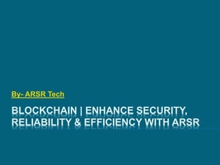 BLOCKCHAIN | ENHANCE SECURITY,
RELIABILITY & EFFICIENCY WITH ARSR
By- ARSR Tech
 