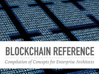 BLOCKCHAIN REFERENCE
Compilation of Concepts for Enterprise Architects
 