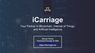 iCarriage
Your Partner in Blockchain, Internet of Things,
and Artificial Intelligence
Steven Fance
Technical Founder & CEO
Steven.Fance@iCarriage.net
https://iCarriage.net
 