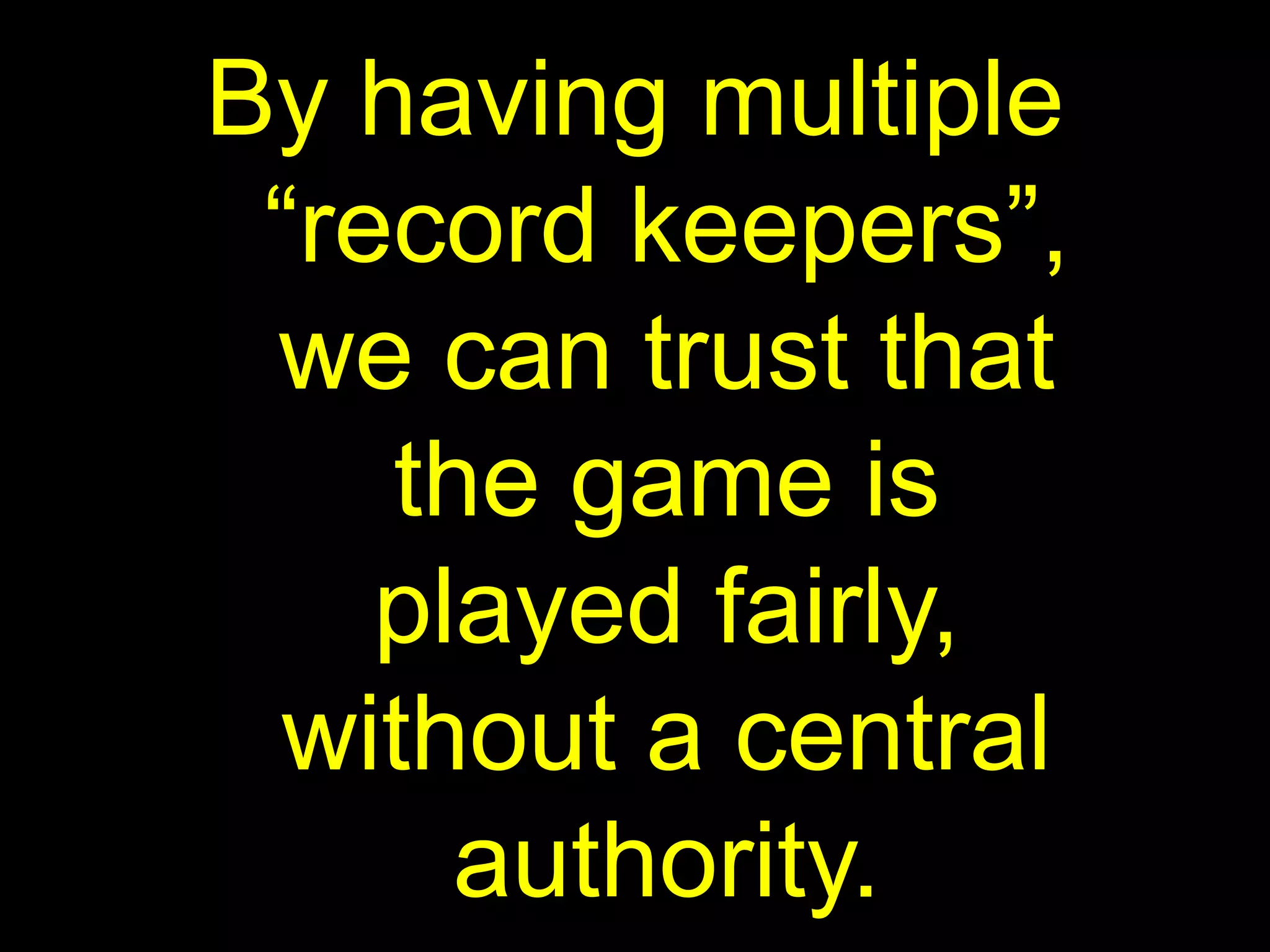 By having multiple
“record keepers”,
we can trust that
the game is
played fairly,
without a central
authority.
 