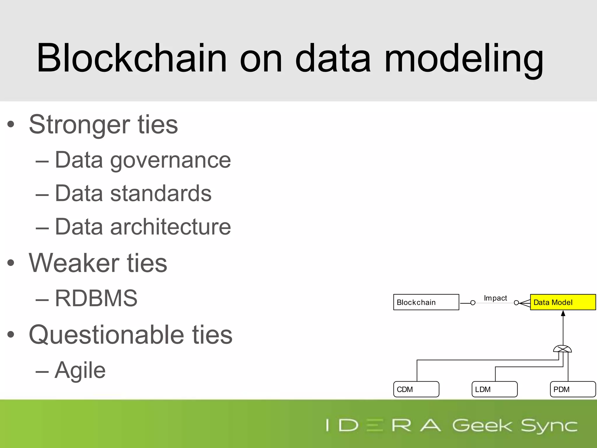 Blockchain on data modeling
• Stronger ties
– Data governance
– Data standards
– Data architecture
• Weaker ties
– RDBMS
• Questionable ties
– Agile
Blockchain
PDMLDMCDM
Data Model
Impact
 