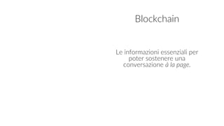 Blockchain
Le informazioni essenziali per
poter sostenere una
conversazione à la page.
 