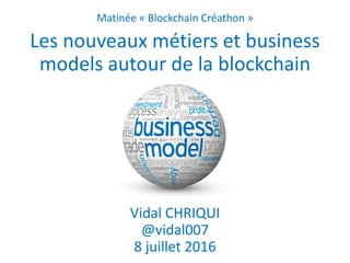 Matinée « Blockchain Créathon »
Les nouveaux métiers et business
models autour de la blockchain
Vidal CHRIQUI
@vidal007
8 juillet 2016
 