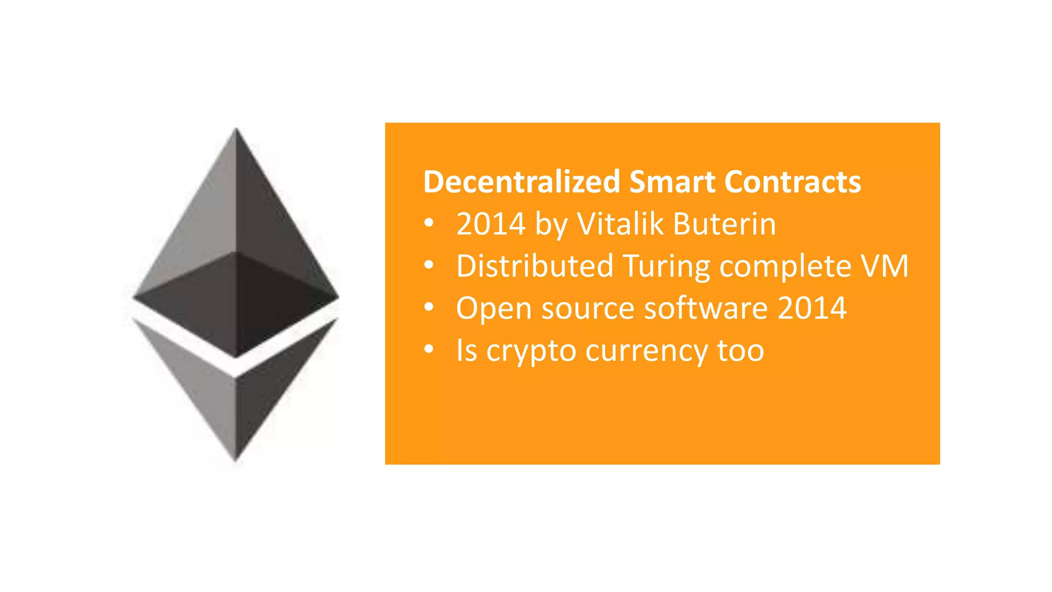 Decentralized Smart Contracts
• 2014 by Vitalik Buterin
• Distributed Turing complete VM
• Open source software 2014
• Is crypto currency too
 