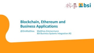 Blockchain, Ethereum and
Business Applications
@ZimMatthias Matthias Zimmermann
BSI Business Systems Integration AG
 