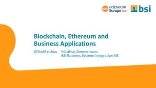 Blockchain, Ethereum and
Business Applications
@ZimMatthias Matthias Zimmermann
BSI Business Systems Integration AG
 