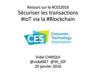 Retours sur le #CES2016
Sécuriser les transactions
#IoT via la #Blockchain
Vidal CHRIQUI
@vidal007
29 janvier 2016
 