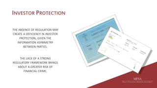 INVESTOR PROTECTION
THE ABSENCE OF REGULATION MAY
CREATE A DEFICIENCY IN INVESTOR
PROTECTION, GIVEN THE
INFORMATION ASYMMETRY
BETWEEN PARTIES.
THE LACK OF A STRONG
REGULATORY FRAMEWORK BRINGS
ABOUT A GREATER RISK OF
FINANCIAL CRIME.
 
