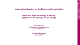 Information Session on the Blockchain Legislation
Distributed Ledger Technology in Banking -
Opportunities & Challenges for the Industry
Kenneth Farrugia
Chief Business Development Officer
Bank of Valletta plc
The Exchange Buildings
26th July 2018
 