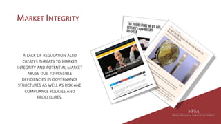 MARKET INTEGRITY
A LACK OF REGULATION ALSO
CREATES THREATS TO MARKET
INTEGRITY AND POTENTIAL MARKET
ABUSE DUE TO POSSIBLE
DEFICIENCIES IN GOVERNANCE
STRUCTURES AS WELL AS RISK AND
COMPLIANCE POLICIES AND
PROCEDURES.
 