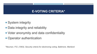 E-VOTING CRITERIA*
 System integrity
 Data integrity and reliability
 Voter anonymity and data confidentiality
 Operator authentication
*Neuman, P.G. (1993), Security criteria for electroning voting. Baltimore, Mariland
 