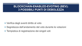 BLOCKCHAIN-ENABLED-EVOTING (BEV):
3 POSSIBILI PUNTI DI DEBOLEZZA
 Verifica degli aventi diritto al voto
 Segretezza dell’andamento del voto durante le votazioni
 Tempistica di registrazione dei singoli voti
 