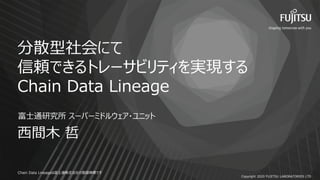 Copyright 2020 FUJITSU LABORATORIES LTD
ɢˤ
mǤȥ`ӥƥgF
Chain Data Lineage
gľ 
ʿͨо `ѩ`ߥɥ륦?˥å
Chain Data Lineageϸʿͨʽεh̘ˤǤ
 
