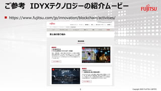 Copyright 2020 FUJITSU LIMITED
ご参考 IDYXテクノロジーの紹介ムービー
◼ https://www.fujitsu.com/jp/innovation/blockchain/activities/
5
 