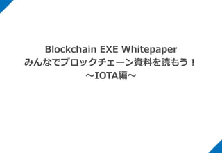 Blockchain EXE Whitepaper
みんなでブロックチェーン資料を読もう！
〜IOTA編〜
 