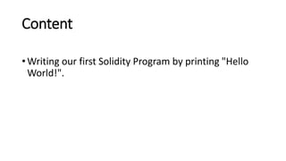 Content
• Writing our first Solidity Program by printing "Hello
World!".
 