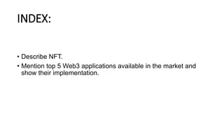 INDEX:
• Describe NFT.
• Mention top 5 Web3 applications available in the market and
show their implementation.
 