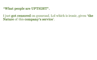 “What people are UPTIGHT”.
I just got censored on gumroad. Lol which is ironic, given 'the
Nature of this company's service'.
 