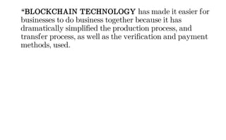 “BLOCKCHAIN TECHNOLOGY has made it easier for
businesses to do business together because it has
dramatically simplified the production process, and
transfer process, as well as the verification and payment
methods, used.
 