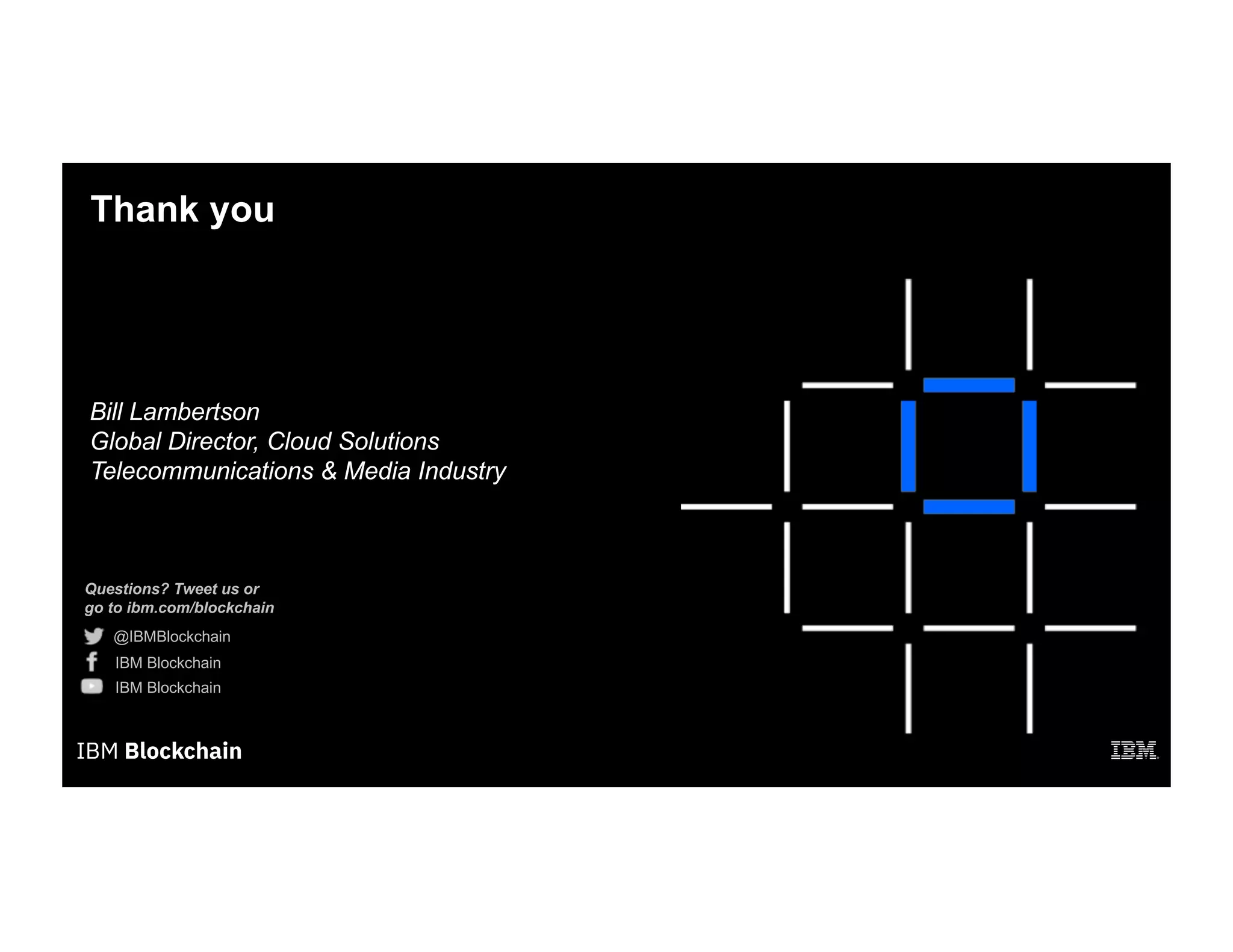 Questions? Tweet us or
go to ibm.com/blockchain
@IBMBlockchain
IBM Blockchain
IBM Blockchain
Thank you
Bill Lambertson
Global Director, Cloud Solutions
Telecommunications & Media Industry
 