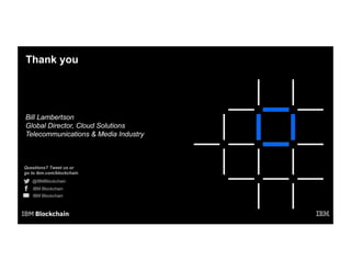 Questions? Tweet us or
go to ibm.com/blockchain
@IBMBlockchain
IBM Blockchain
IBM Blockchain
Thank you
Bill Lambertson
Global Director, Cloud Solutions
Telecommunications & Media Industry
 