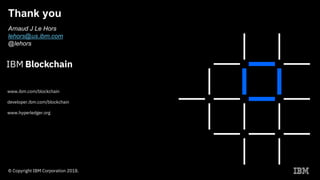 Thank you
Arnaud J Le Hors
lehors@us.ibm.com
@lehors
www.ibm.com/blockchain
developer.ibm.com/blockchain
www.hyperledger.org
© Copyright IBM Corporation 2018.
 
