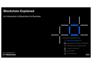 Blockchain Explained
An Introduction to Blockchain for Business
V5.20, 24 September 2019
Blockchain Explained Series
Blockchain Explained
IBM Blockchain Platform Explained
Solutions Explained
Labs Explained
What’s New
IBM Blockchain Usage Patterns
 