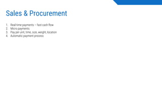 Sales & Procurement
1. Real-time payments – fast cash flow
2. Micro payments
3. Pay per unit, time, size, weight, location
4. Automatic payment process
 