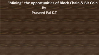 “Mining” the opportunities of Block Chain & Bit Coin
By
Praseed Pai K.T.
 