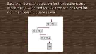 Easy Membership detection for transactions on a
Merkle Tree. A Sorted Merkle tree can be used for
non membership query as ...