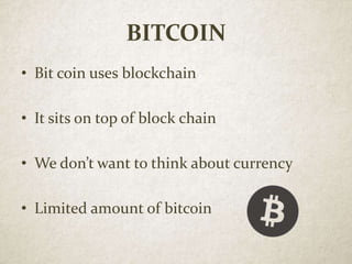 BITCOIN
• Bit coin uses blockchain
• It sits on top of block chain
• We don’t want to think about currency
• Limited amount of bitcoin
 