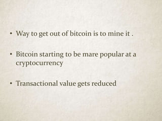 • Way to get out of bitcoin is to mine it .
• Bitcoin starting to be mare popular at a
cryptocurrency
• Transactional value gets reduced
 
