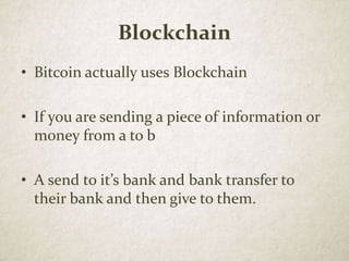 Blockchain
• Bitcoin actually uses Blockchain
• If you are sending a piece of information or
money from a to b
• A send to it’s bank and bank transfer to
their bank and then give to them.
 