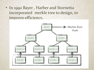 • In 1992 Bayer , Harber and Stornetta
incorporated merkle tree to design, to
improve efficiency.
 