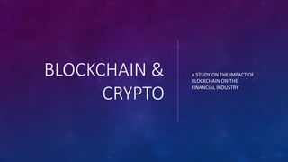 BLOCKCHAIN &
CRYPTO
A STUDY ON THE IMPACT OF
BLOCKCHAIN ON THE
FINANCIAL INDUSTRY
 