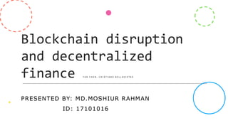 Blockchain disruption
and decentralized
finance Y A N C H E N , C R I S T I A N O B E L L A V I S T A S
PRESENTED BY: MD.MOSHIUR RAHMAN
ID: 17101016
 