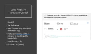 Land Registry
Transaction/Block
• Block ID
• Trx. Reference
• Date / Timestamp (historical
immutable log)
• Status (processing up to 3
minutes at most in public
block chain)
• Land/Property ID
• Obtained by (buyer)
https://exonum.com/story-georgia
 