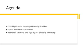 Agenda
• Land Registry and Property Ownership Problem
• Does it worth the investment?
• Blockchain solution, land registry and property ownership
 