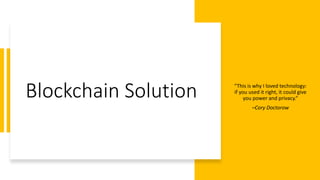 Blockchain Solution “This is why I loved technology:
if you used it right, it could give
you power and privacy.”
–Cory Doctorow
 