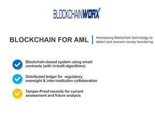 BLOCKCHAIN FOR AML Harnessing Blockchain technology to
detect and prevent money laundering
Blockchain-based system using smart
contracts (with in-built algorithms)
Tamper-Proof records for current
assessment and future analysis
Distributed ledger for regulatory
oversight & inter-institution collaboration
 