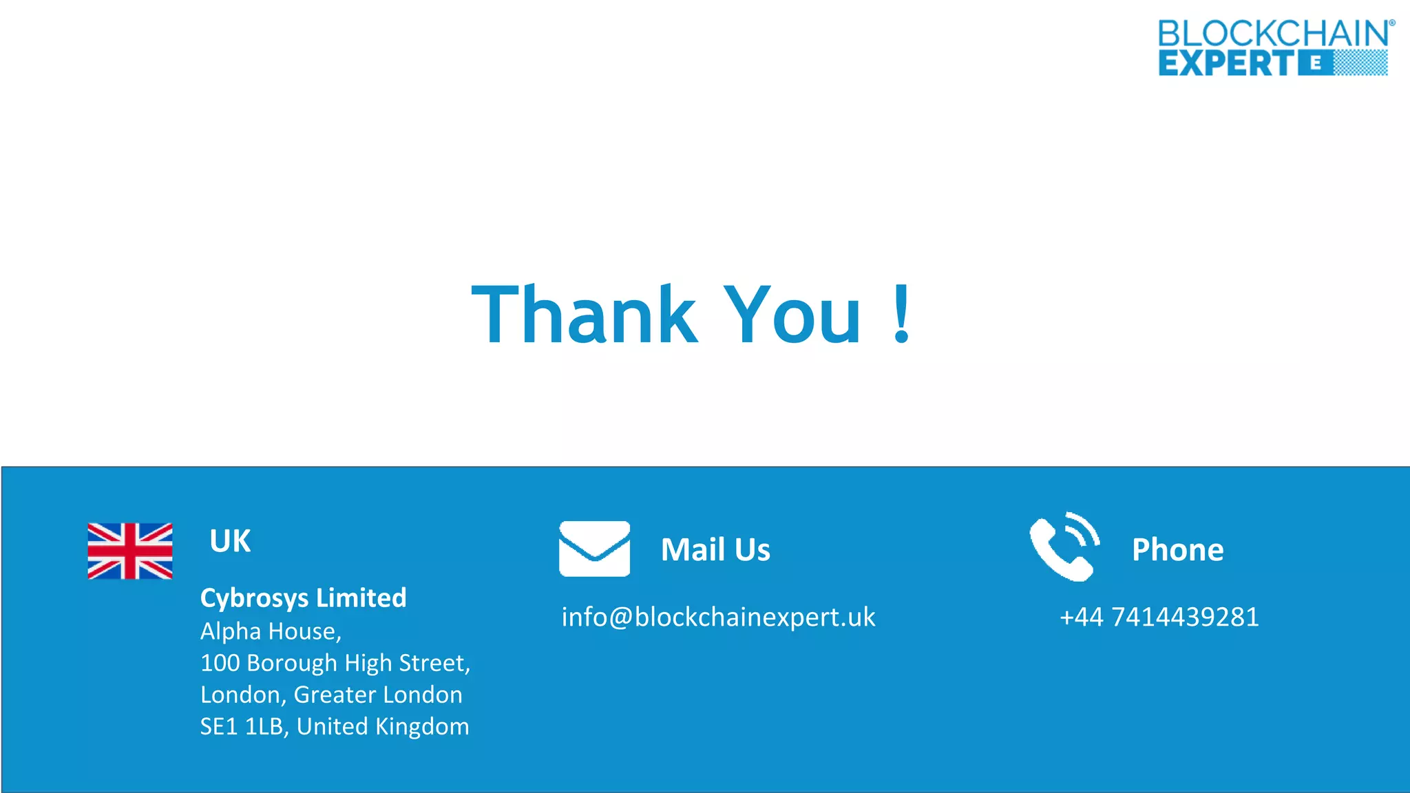 Cybrosys Limited
Alpha House,
100 Borough High Street,
London, Greater London
SE1 1LB, United Kingdom
Thank You !
info@blockchainexpert.uk
Mail UsUK Phone
+44 7414439281
 