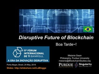 Disruptive Future of Blockchain
Melanie Swan
Philosophy, Purdue University
melanie@BlockchainStudies.org
Porto Alegre, Brasil, 24 May, 2018
Slides: http://slideshare.net/LaBlogga
Boa Tarde~!
 