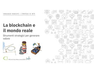 Come la blockchain rivoluzionerà il modo di operare delle imprese #blockchain4business2018
CASALEGGIO ASSOCIATI | STRATEGIE DI RETE
#blockchain4business2018
www.casaleggio.it/blockchain
La blockchain e
il mondo reale
Strumenti strategici per generare
valore
 
