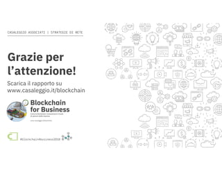 Come la blockchain rivoluzionerà il modo di operare delle imprese #blockchain4business2018
CASALEGGIO ASSOCIATI | STRATEGIE DI RETE
#blockchain4business2018
www.casaleggio.it/blockchain
Grazie per
l’attenzione!
Scarica il rapporto su
www.casaleggio.it/blockchain
 