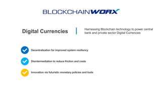 Digital Currencies
Harnessing Blockchain technology to power central
bank and private sector Digital Currencies
Decentralization for improved system resiliency
Innovation via futuristic monetary policies and tools
Disintermediation to reduce friction and costs
 