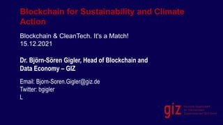Blockchain for Sustainability and Climate
Action
Blockchain & CleanTech. It's a Match!
15.12.2021
Dr. Björn-Sören Gigler, Head of Blockchain and
Data Economy – GIZ
Email: Bjorn-Soren.Gigler@giz.de
Twitter: bgigler
LinkedIn
 