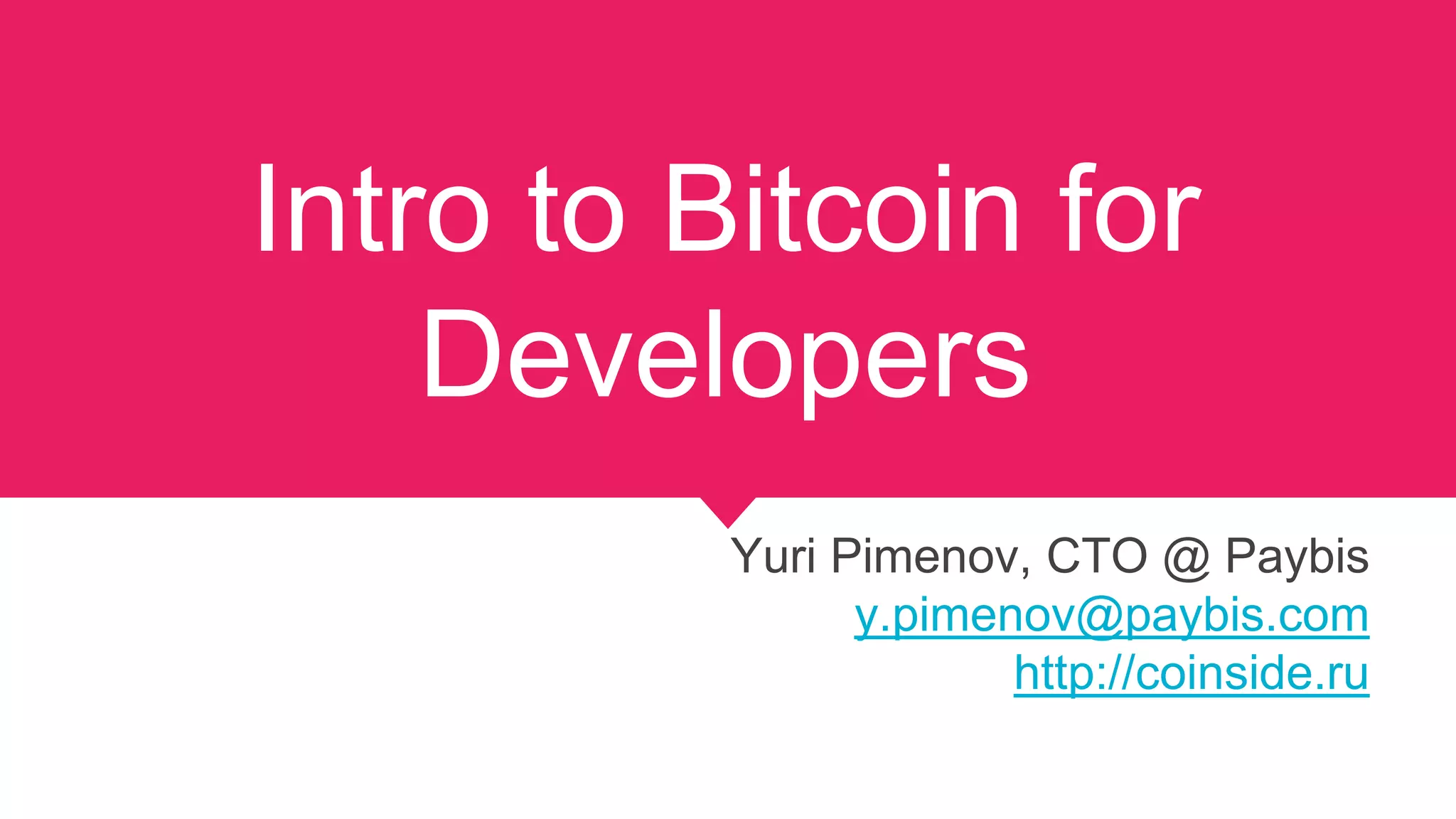 Intro to Bitcoin for
Developers
Yuri Pimenov, CTO @ Paybis
y.pimenov@paybis.com
http://coinside.ru
 