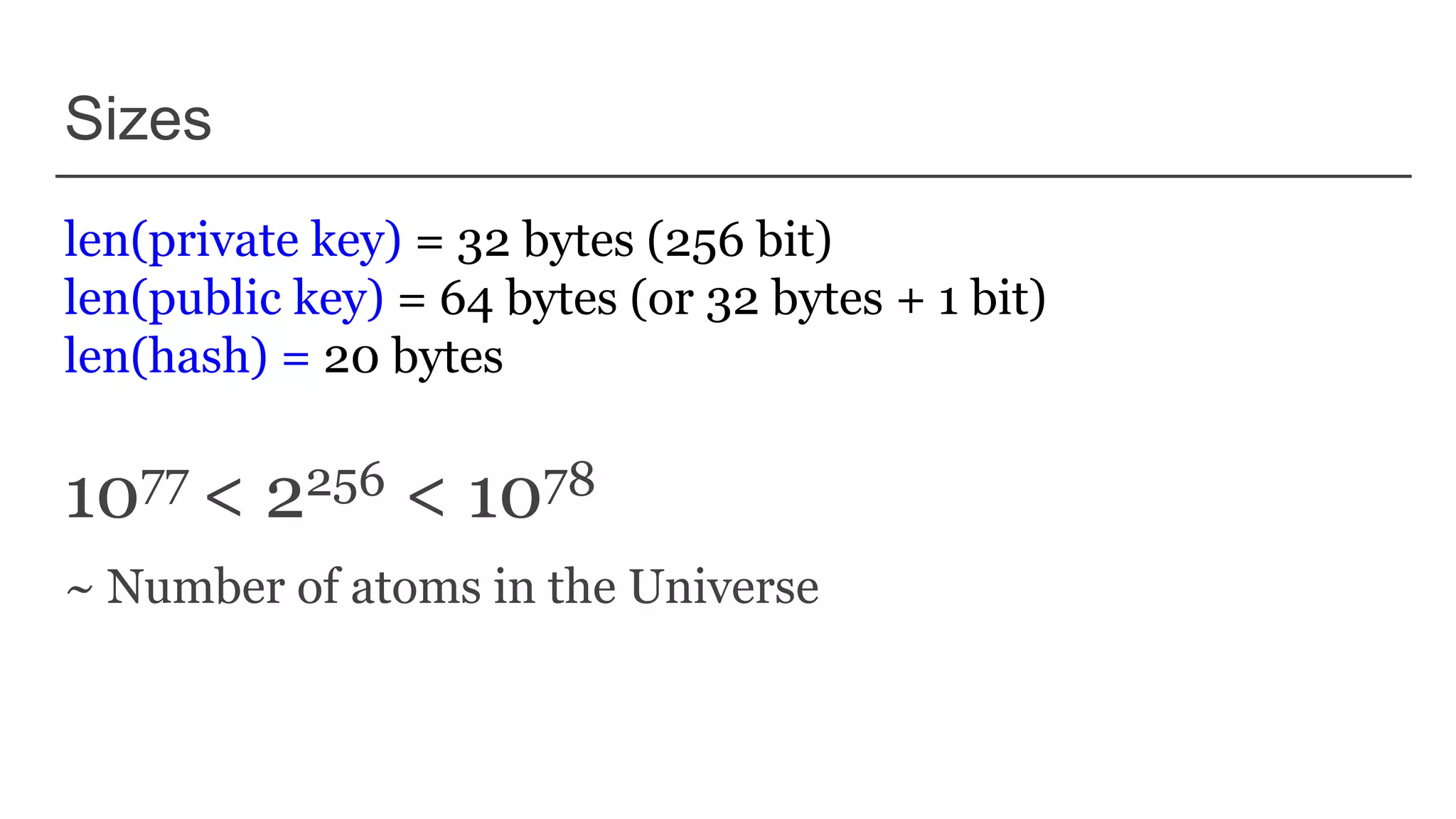Sizes
len(private key) = 32 bytes (256 bit)
len(public key) = 64 bytes (or 32 bytes + 1 bit)
len(hash) = 20 bytes
1077 < 2256 < 1078
~ Number of atoms in the Universe
 