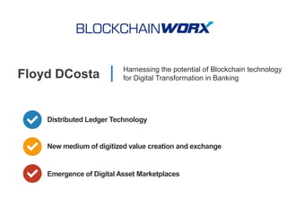 Floyd DCosta Harnessing the potential of Blockchain technology
for Digital Transformation in Banking
Distributed Ledger Technology
Emergence of Digital Asset Marketplaces
New medium of digitized value creation and exchange
 