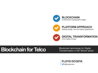 1
Blockchain technology for Digital
Transformation in the Telcom sectorBlockchainforTelco
BLOCKCHAIN
A distributed cryptographic ledger
PLATFORM APPROACH
Rapidly design, test and deploy applications
DIGITAL TRANSFORMATION
Drive digital change
FLOYD DCOSTA
@floyddcosta
 